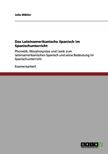 Das Lateinamerikanische Spanisch im Spanischunterricht : Phonetik, Morphosyntax und Lexik zum lateinamerikanischen Spanisch und seine Bedeutung im Spanischunterricht, Paperback / softback Book
