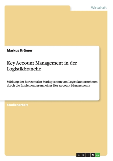 Key Account Management in der Logistikbranche : Starkung der horizontalen Marktposition von Logistikunternehmen durch die Implementierung eines Key Account Managements, Paperback / softback Book