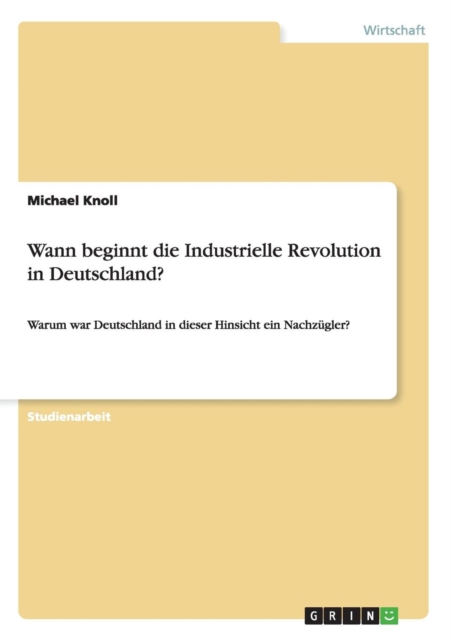 Wann beginnt die Industrielle Revolution in Deutschland? : Warum war Deutschland in dieser Hinsicht ein Nachzugler?, Paperback / softback Book