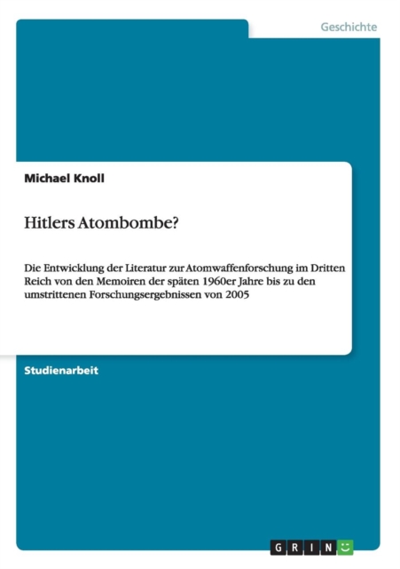 Hitlers Atombombe? : Die Entwicklung der Literatur zur Atomwaffenforschung im Dritten Reich von den Memoiren der spaten 1960er Jahre bis zu den umstrittenen Forschungsergebnissen von 2005, Paperback / softback Book