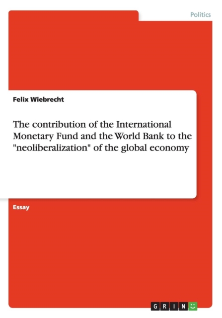 The Contribution of the International Monetary Fund and the World Bank to the Neoliberalization of the Global Economy, Paperback / softback Book