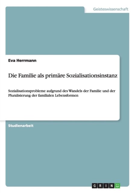Die Familie als primare Sozialisationsinstanz : Sozialisationsprobleme aufgrund des Wandels der Familie und der Pluralisierung der familialen Lebensformen, Paperback / softback Book