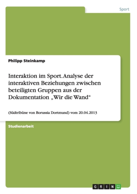 Interaktion im Sport. Analyse der interaktiven Beziehungen zwischen beteiligten Gruppen aus der Dokumentation "Wir die Wand : (Sudtribune von Borussia Dortmund) vom 20.04.2013, Paperback / softback Book