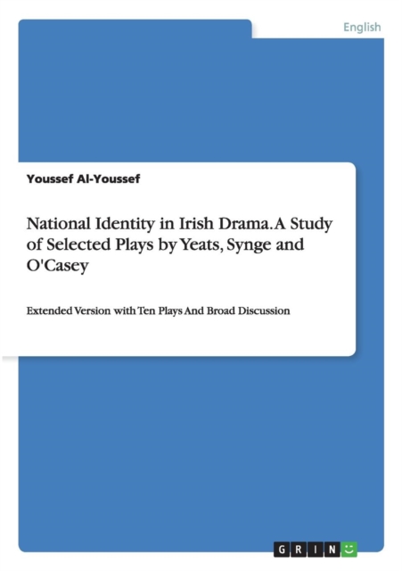 National Identity in Irish Drama. A Study of Selected Plays by Yeats, Synge and O'Casey : Extended Version with Ten Plays And Broad Discussion, Paperback / softback Book