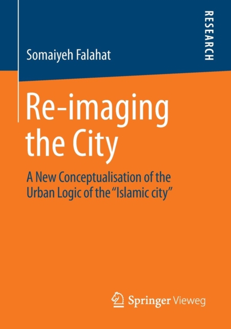 Re-imaging the City : A New Conceptualisation of the Urban Logic of the "Islamic city", Paperback / softback Book