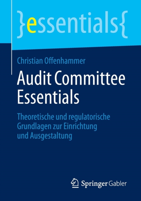 Audit Committee Essentials : Theoretische Und Regulatorische Grundlagen Zur Einrichtung Und Ausgestaltung, Paperback / softback Book