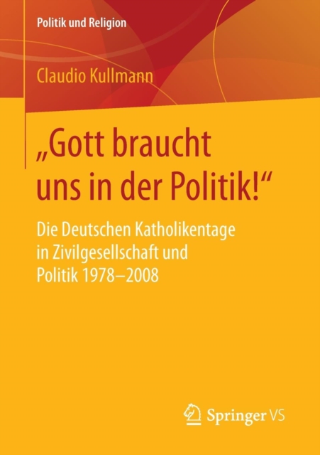 „Gott braucht uns in der Politik!“ : Die Deutschen Katholikentage in Zivilgesellschaft und Politik 1978-2008, Paperback / softback Book