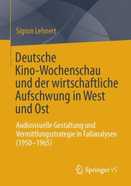 Deutsche Kino-Wochenschau und der wirtschaftliche Aufschwung in West und Ost : Audiovisuelle Gestaltung und Vermittlungsstrategie in Fallanalysen (1950-1965), Paperback / softback Book