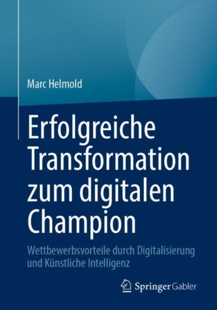 Erfolgreiche Transformation zum digitalen Champion : Wettbewerbsvorteile durch Digitalisierung und Kunstliche Intelligenz, Paperback / softback Book