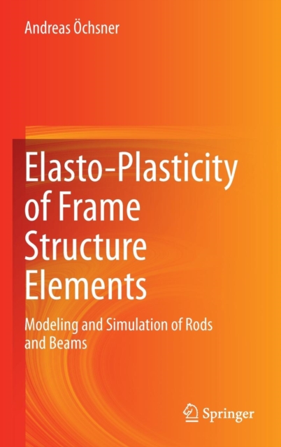 Elasto-Plasticity of Frame Structure Elements : Modeling and Simulation of Rods and Beams, Hardback Book