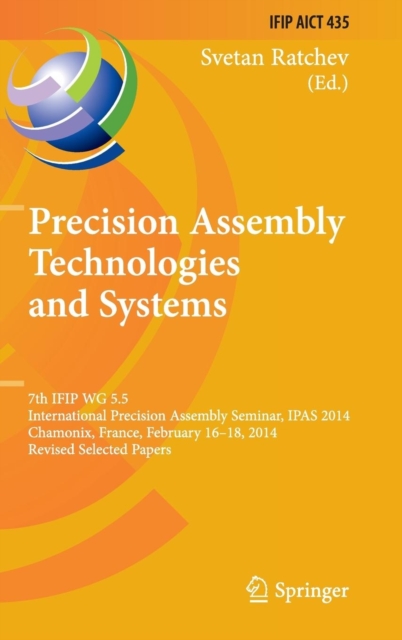 Precision Assembly Technologies and Systems : 7th IFIP WG 5.5 International Precision Assembly Seminar, IPAS 2014, Chamonix, France, February 16-18, 2014, Revised Selected Papers, Hardback Book