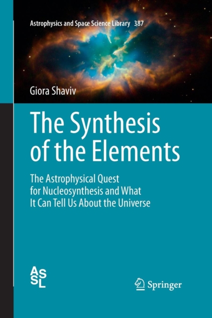 The Synthesis of the Elements : The Astrophysical Quest for Nucleosynthesis and What It Can Tell Us About the Universe, Paperback / softback Book