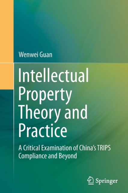 Intellectual Property Theory and Practice : A Critical Examination of China’s TRIPS Compliance and Beyond, Paperback / softback Book