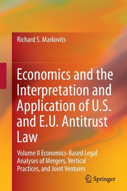 Economics and the Interpretation and Application of U.S. and E.U. Antitrust Law : Volume II  Economics-Based Legal Analyses of Mergers, Vertical Practices, and Joint Ventures, Paperback / softback Book
