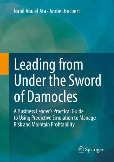 Leading from Under the Sword of Damocles : A Business Leader's Practical Guide to Using Predictive Emulation to Manage Risk and Maintain Profitability, Hardback Book