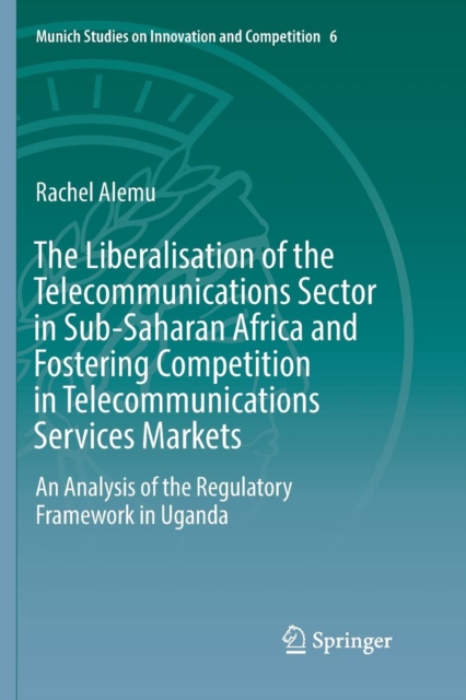 The Liberalisation of the Telecommunications Sector in Sub-Saharan Africa and Fostering Competition in Telecommunications Services Markets : An Analysis of the Regulatory Framework in Uganda, Paperback / softback Book