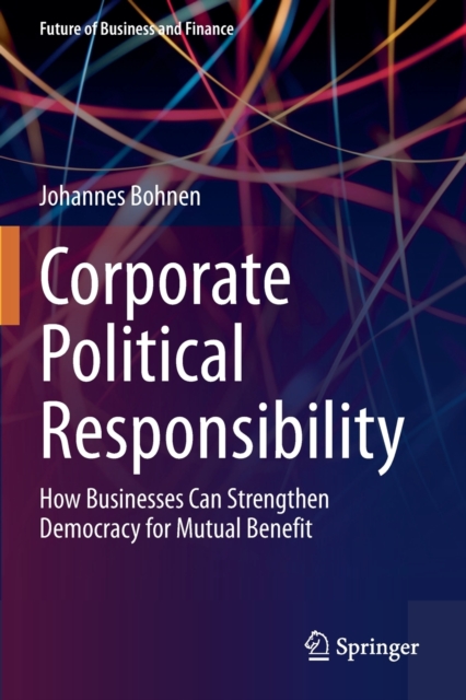 Corporate Political Responsibility : How Businesses Can Strengthen Democracy for Mutual Benefit, Paperback / softback Book