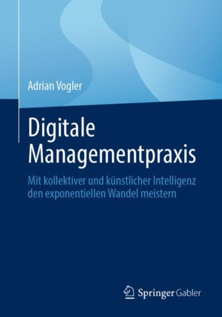 Digitale Managementpraxis : Mit kollektiver und kunstlicher Intelligenz den exponentiellen Wandel meistern, Paperback / softback Book