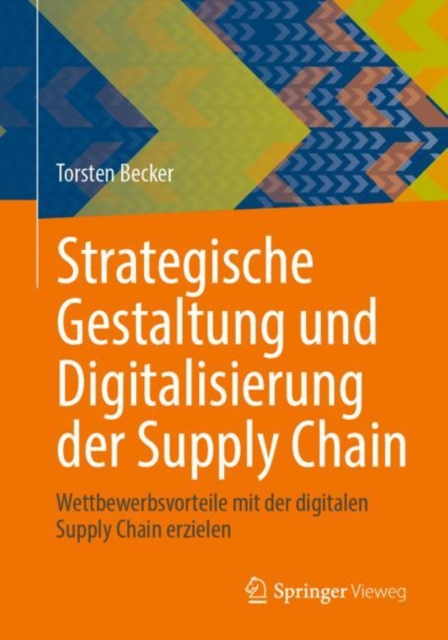 Strategische Gestaltung und Digitalisierung der Supply Chain : Wettbewerbsvorteile mit der digitalen Supply Chain erzielen, Paperback / softback Book