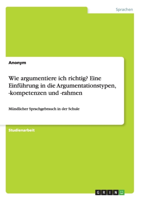 Wie argumentiere ich richtig? Eine Einfuhrung in die Argumentationstypen, -kompetenzen und -rahmen : Mundlicher Sprachgebrauch in der Schule, Paperback / softback Book