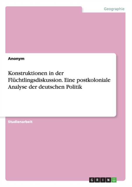 Konstruktionen in der Fluchtlingsdiskussion. Eine postkoloniale Analyse der deutschen Politik, Paperback / softback Book