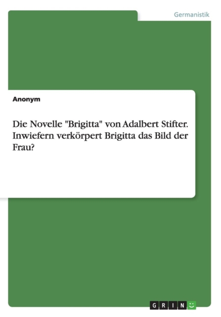 Die Novelle Brigitta von Adalbert Stifter. Inwiefern verkoerpert Brigitta das Bild der Frau?, Paperback / softback Book