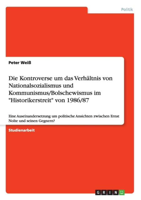 Die Kontroverse um das Verhaltnis von Nationalsozialismus und Kommunismus/Bolschewismus im Historikerstreit von 1986/87 : Eine Auseinandersetzung um politische Ansichten zwischen Ernst Nolte und seine, Paperback / softback Book