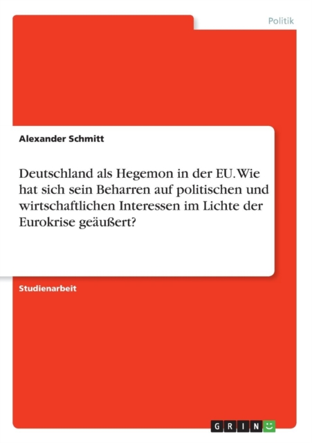 Deutschland als Hegemon in der EU. Wie hat sich sein Beharren auf politischen und wirtschaftlichen Interessen im Lichte der Eurokrise geaussert?, Paperback / softback Book