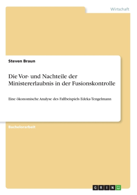 Die Vor- und Nachteile der Ministererlaubnis in der Fusionskontrolle : Eine oekonomische Analyse des Fallbeispiels Edeka-Tengelmann, Paperback / softback Book