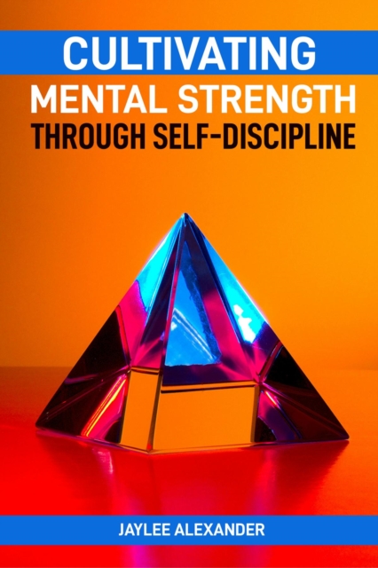 CULTIVATING MENTAL STRENGTH THROUGH SELF-DISCIPLINE : Mastering the Art of Self-Control for Mental Resilience (2024 Guide for Beginners), EPUB eBook