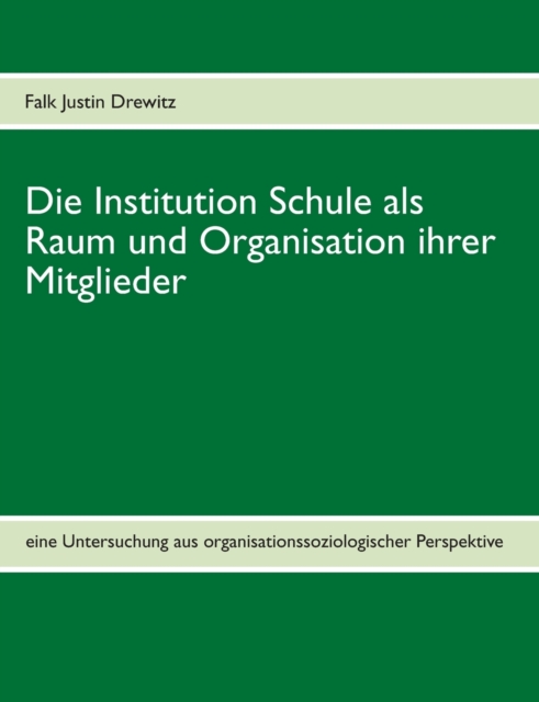 Die Institution Schule als Raum und Organisation ihrer Mitglieder : eine Untersuchung aus organisationssoziologischer Perspektive, Paperback / softback Book