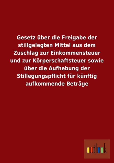 Gesetz Uber Die Freigabe Der Stillgelegten Mittel Aus Dem Zuschlag Zur Einkommensteuer Und Zur Korperschaftsteuer Sowie Uber Die Aufhebung Der Stilleg, Paperback / softback Book