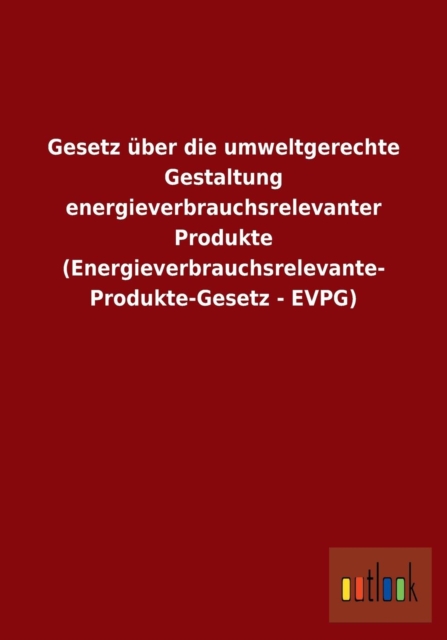 Gesetz uber die umweltgerechte Gestaltung energieverbrauchsrelevanter Produkte (Energieverbrauchsrelevante- Produkte-Gesetz - EVPG), Paperback / softback Book