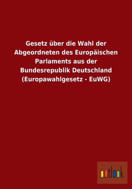 Gesetz uber die Wahl der Abgeordneten des Europaischen Parlaments aus der Bundesrepublik Deutschland (Europawahlgesetz - EuWG), Paperback / softback Book