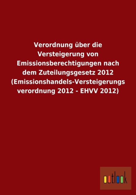 Verordnung uber die Versteigerung von Emissionsberechtigungen nach dem Zuteilungsgesetz 2012 (Emissionshandels-Versteigerungsverordnung 2012 - EHVV 2012), Paperback / softback Book