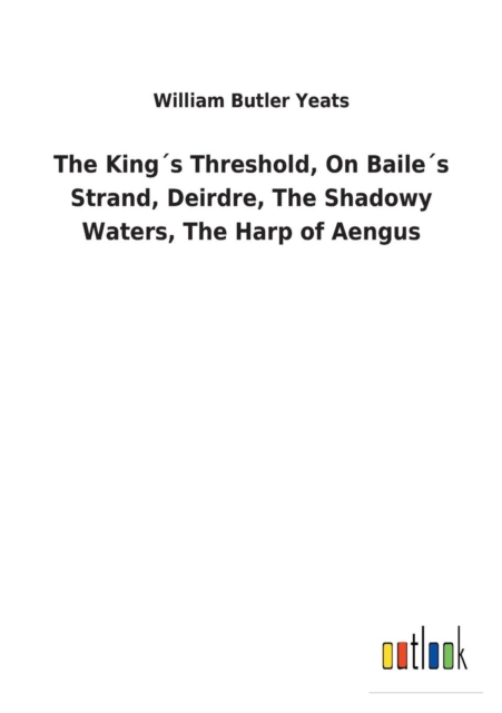 The Kings Threshold, On Bailes Strand, Deirdre, The Shadowy Waters, The Harp of Aengus, Paperback / softback Book