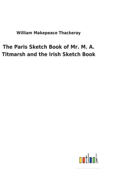 The Paris Sketch Book of Mr. M. A. Titmarsh and the Irish Sketch Book, Hardback Book