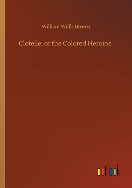 Clotelle, or the Colored Heroine, Paperback / softback Book