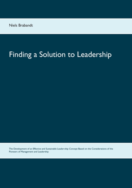 Finding a Solution to Leadership : The Development of an Effective and Sustainable Leader-ship Concept Based on the Considerations of the Pioneers of Management and Leadership, Paperback / softback Book