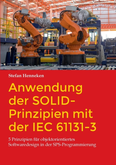 Anwendung der SOLID-Prinzipien mit der IEC 61131-3 : 5 Prinzipien fur objektorientiertes Softwaredesign in der SPS-Programmierung, Paperback / softback Book