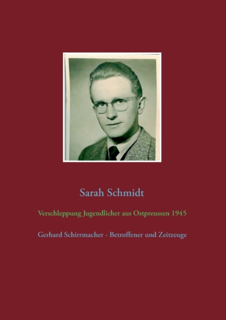 Verschleppung Jugendlicher aus Ostpreussen 1945 : Gerhard Schirrmacher - Betroffener und Zeitzeuge, Paperback / softback Book