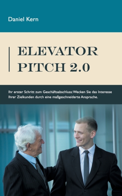 Elevator Pitch 2.0 : Ihr erster Schritt zum Geschaftsabschluss: Wecken Sie das Interesse Ihrer Zielkunden durch eine massgeschneiderte Ansprache., Paperback / softback Book