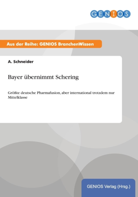 Bayer ubernimmt Schering : Groesste deutsche Pharmafusion, aber international trotzdem nur Mittelklasse, Paperback / softback Book