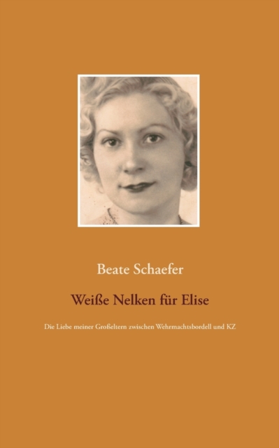 Weisse Nelken fur Elise : Die Liebe meiner Grosseltern zwischen Wehrmachtsbordell und KZ, Paperback / softback Book