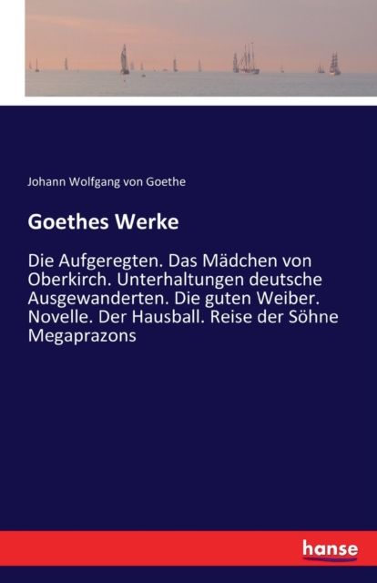 Goethes Werke : Die Aufgeregten. Das Madchen von Oberkirch. Unterhaltungen deutsche Ausgewanderten. Die guten Weiber. Novelle. Der Hausball. Reise der Soehne Megaprazons, Paperback / softback Book
