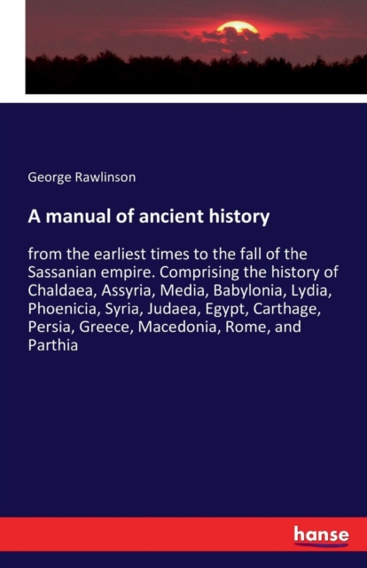 A manual of ancient history : from the earliest times to the fall of the Sassanian empire. Comprising the history of Chaldaea, Assyria, Media, Babylonia, Lydia, Phoenicia, Syria, Judaea, Egypt, Cartha, Paperback / softback Book