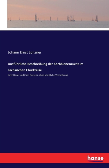 Ausfuhrliche Beschreibung der Korbbienenzucht im sachsischen Churkreise : ihrer Dauer und ihres Nutzens, ohne kunstliche Vermehrung, Paperback / softback Book