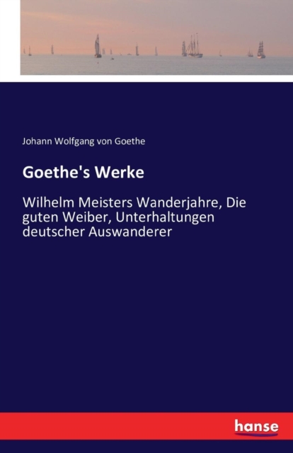 Goethe's Werke : Wilhelm Meisters Wanderjahre, Die guten Weiber, Unterhaltungen deutscher Auswanderer, Paperback / softback Book