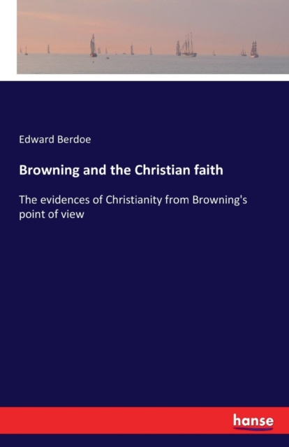 Browning and the Christian faith : The evidences of Christianity from Browning's point of view, Paperback / softback Book