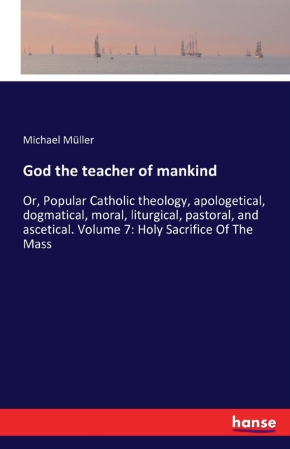 God the teacher of mankind : Or, Popular Catholic theology, apologetical, dogmatical, moral, liturgical, pastoral, and ascetical. Volume 7: Holy Sacrifice Of The Mass, Paperback / softback Book